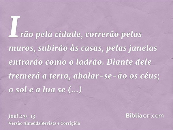 Irão pela cidade, correrão pelos muros, subirão às casas, pelas janelas entrarão como o ladrão.Diante dele tremerá a terra, abalar-se-ão os céus; o sol e a lua 