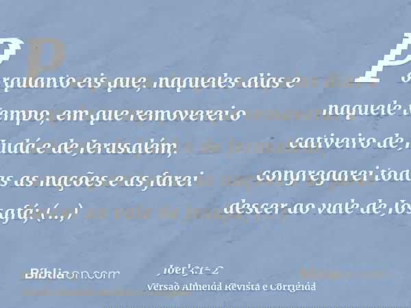 Porquanto eis que, naqueles dias e naquele tempo, em que removerei o cativeiro de Judá e de Jerusalém,congregarei todas as nações e as farei descer ao vale de J