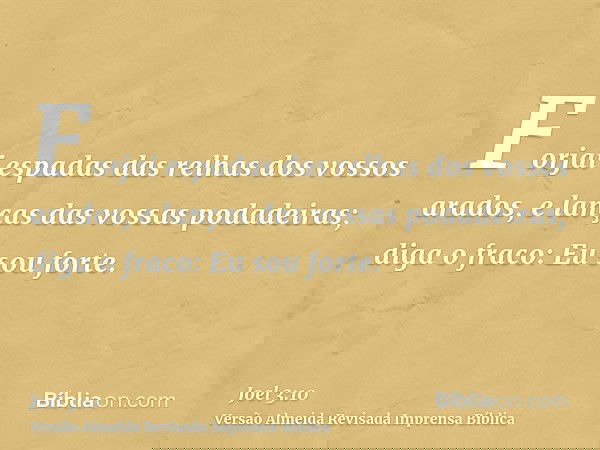 Forjai espadas das relhas dos vossos arados, e lanças das vossas podadeiras; diga o fraco: Eu sou forte.