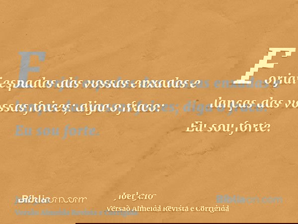 Forjai espadas das vossas enxadas e lanças das vossas foices; diga o fraco: Eu sou forte.