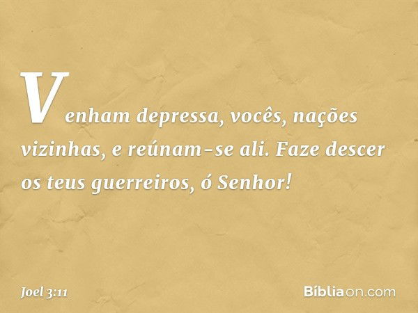 Venham depressa,
vocês, nações vizinhas,
e reúnam-se ali.
Faze descer os teus guerreiros,
ó Senhor! -- Joel 3:11