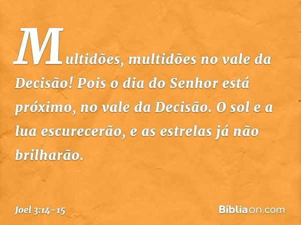 Multidões, multidões
no vale da Decisão!
Pois o dia do Senhor está próximo,
no vale da Decisão. O sol e a lua escurecerão,
e as estrelas já não brilharão. -- Jo