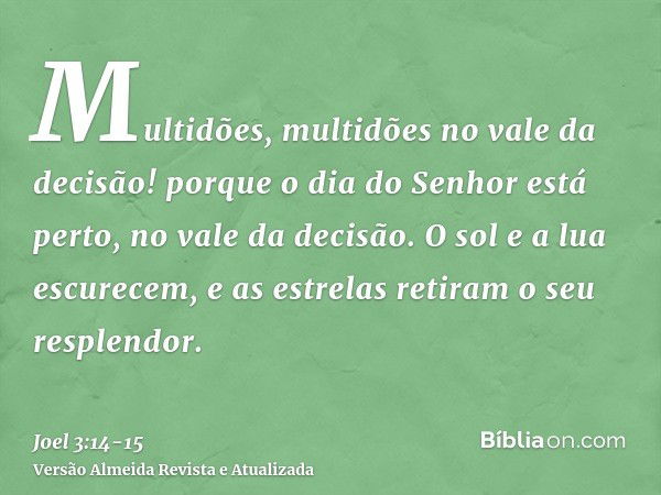 Multidões, multidões no vale da decisão! porque o dia do Senhor está perto, no vale da decisão.O sol e a lua escurecem, e as estrelas retiram o seu resplendor.