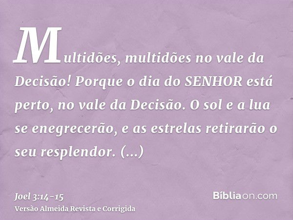 Multidões, multidões no vale da Decisão! Porque o dia do SENHOR está perto, no vale da Decisão.O sol e a lua se enegrecerão, e as estrelas retirarão o seu respl