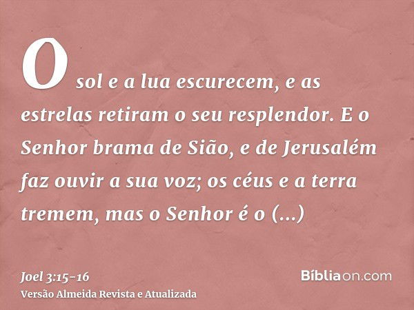 O sol e a lua escurecem, e as estrelas retiram o seu resplendor.E o Senhor brama de Sião, e de Jerusalém faz ouvir a sua voz; os céus e a terra tremem, mas o Se