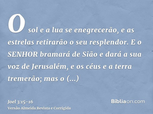 O sol e a lua se enegrecerão, e as estrelas retirarão o seu resplendor.E o SENHOR bramará de Sião e dará a sua voz de Jerusalém, e os céus e a terra tremerão; m