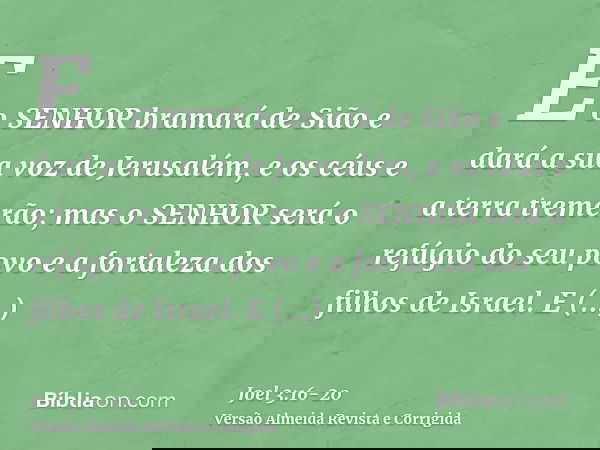 E o SENHOR bramará de Sião e dará a sua voz de Jerusalém, e os céus e a terra tremerão; mas o SENHOR será o refúgio do seu povo e a fortaleza dos filhos de Isra