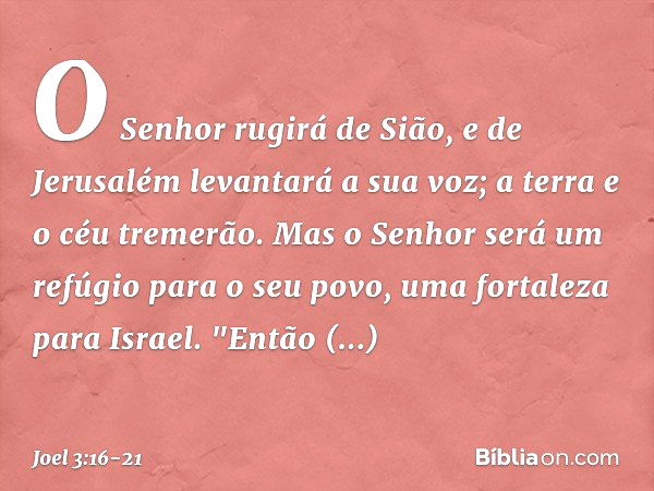 O Senhor rugirá de Sião,
e de Jerusalém levantará a sua voz;
a terra e o céu tremerão.
Mas o Senhor será um refúgio
para o seu povo,
uma fortaleza para Israel. 