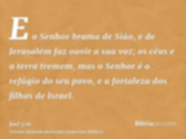 E o Senhor brama de Sião, e de Jerusalém faz ouvir a sua voz; os céus e a terra tremem, mas o Senhor é o refúgio do seu povo, e a fortaleza dos filhos de Israel