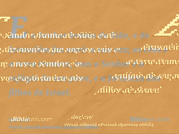 E o Senhor brama de Sião, e de Jerusalém faz ouvir a sua voz; os céus e a terra tremem, mas o Senhor é o refúgio do seu povo, e a fortaleza dos filhos de Israel