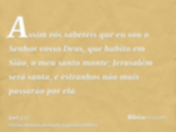 Assim vós sabereis que eu sou o Senhor vosso Deus, que habito em Sião, o meu santo monte; Jerusalém será santa, e estranhos não mais passarão por ela.