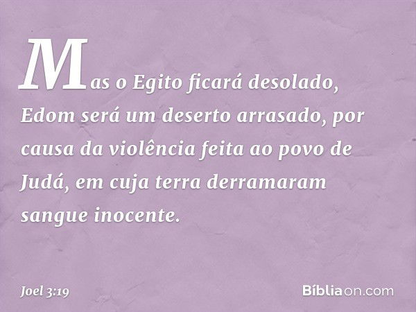 Mas o Egito ficará desolado,
Edom será um deserto arrasado,
por causa da violência
feita ao povo de Judá,
em cuja terra derramaram
sangue inocente. -- Joel 3:19