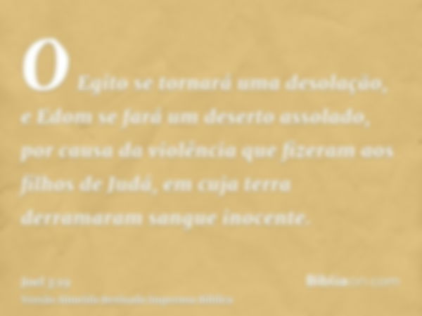 O Egito se tornará uma desolação, e Edom se fará um deserto assolado, por causa da violência que fizeram aos filhos de Judá, em cuja terra derramaram sangue ino