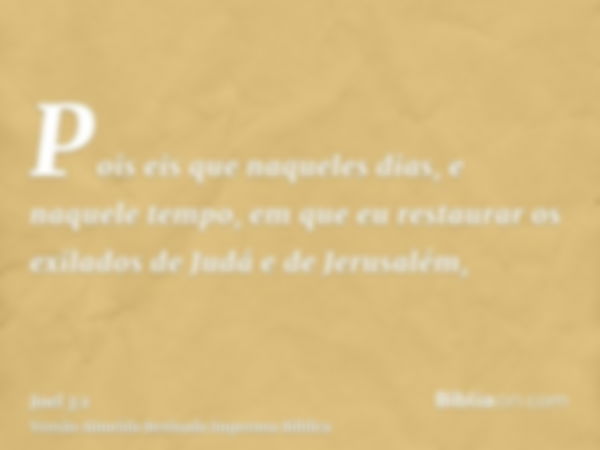 Pois eis que naqueles dias, e naquele tempo, em que eu restaurar os exilados de Judá e de Jerusalém,