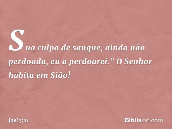 Sua culpa de sangue,
ainda não perdoada,
eu a perdoarei."
O Senhor habita em Sião! -- Joel 3:21