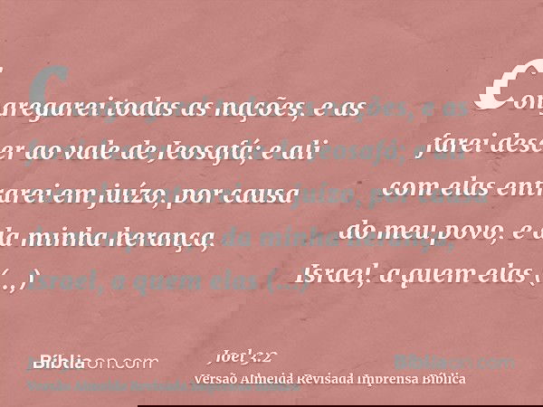 congregarei todas as nações, e as farei descer ao vale de Jeosafá; e ali com elas entrarei em juízo, por causa do meu povo, e da minha herança, Israel, a quem e