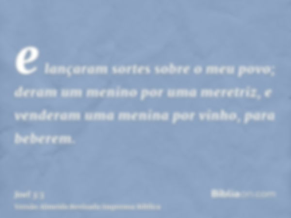 e lançaram sortes sobre o meu povo; deram um menino por uma meretriz, e venderam uma menina por vinho, para beberem.