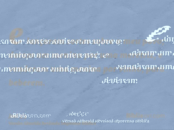 e lançaram sortes sobre o meu povo; deram um menino por uma meretriz, e venderam uma menina por vinho, para beberem.