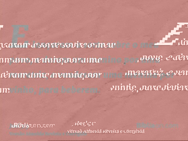 E lançaram a sorte sobre o meu povo, e deram um menino por uma meretriz, e venderam uma menina por vinho, para beberem.