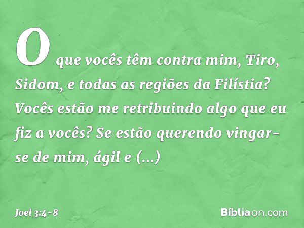 "O que vocês têm contra mim,
Tiro, Sidom,
e todas as regiões da Filístia?
Vocês estão me retribuindo
algo que eu fiz a vocês?
Se estão querendo vingar-se de mim