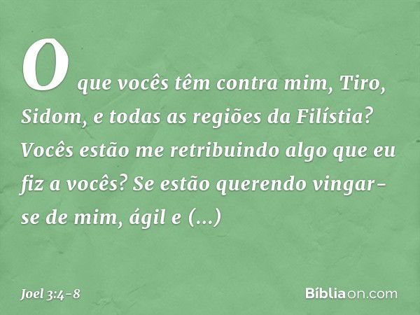 "O que vocês têm contra mim,
Tiro, Sidom,
e todas as regiões da Filístia?
Vocês estão me retribuindo
algo que eu fiz a vocês?
Se estão querendo vingar-se de mim