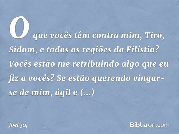 "O que vocês têm contra mim,
Tiro, Sidom,
e todas as regiões da Filístia?
Vocês estão me retribuindo
algo que eu fiz a vocês?
Se estão querendo vingar-se de mim