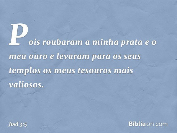 Pois roubaram a minha prata
e o meu ouro
e levaram para os seus templos
os meus tesouros mais valiosos. -- Joel 3:5