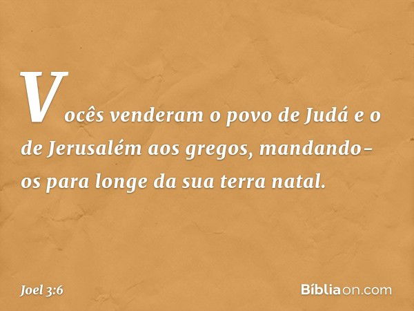 Vocês venderam o povo de Judá
e o de Jerusalém aos gregos,
mandando-os para longe
da sua terra natal. -- Joel 3:6