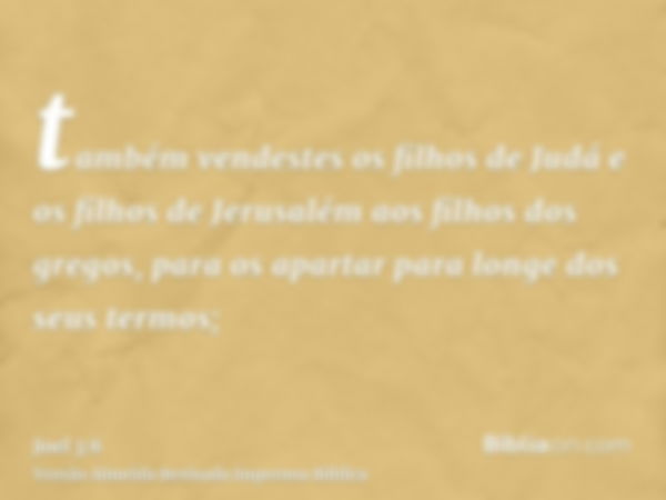 também vendestes os filhos de Judá e os filhos de Jerusalém aos filhos dos gregos, para os apartar para longe dos seus termos;