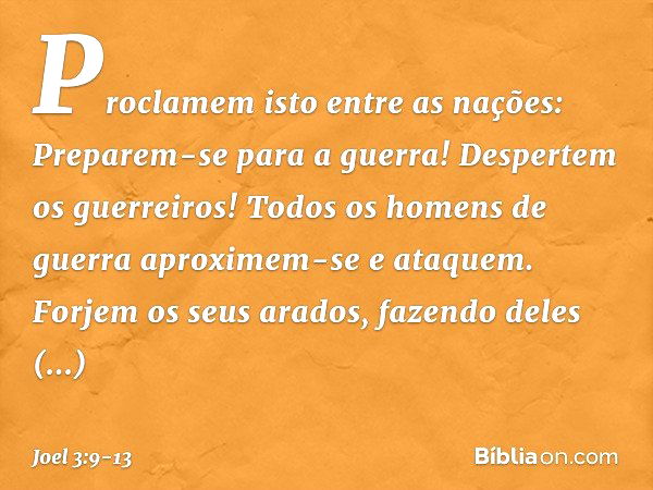 Proclamem isto entre as nações:
Preparem-se para a guerra!
Despertem os guerreiros!
Todos os homens de guerra
aproximem-se e ataquem. Forjem os seus arados,
faz