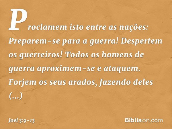 Proclamem isto entre as nações:
Preparem-se para a guerra!
Despertem os guerreiros!
Todos os homens de guerra
aproximem-se e ataquem. Forjem os seus arados,
faz