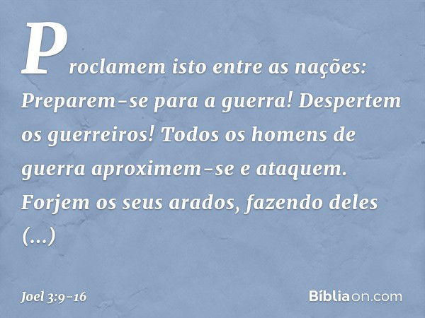 Proclamem isto entre as nações:
Preparem-se para a guerra!
Despertem os guerreiros!
Todos os homens de guerra
aproximem-se e ataquem. Forjem os seus arados,
faz