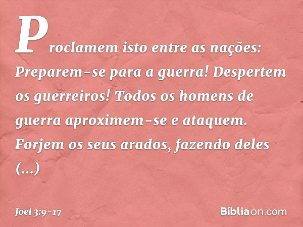 Proclamem isto entre as nações:
Preparem-se para a guerra!
Despertem os guerreiros!
Todos os homens de guerra
aproximem-se e ataquem. Forjem os seus arados,
faz