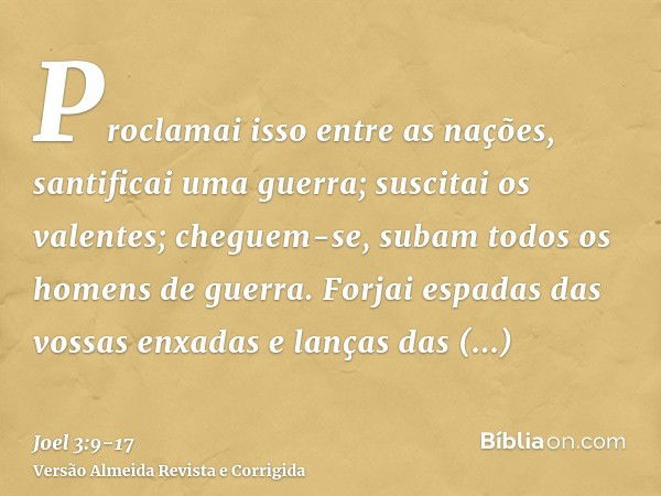 Proclamai isso entre as nações, santificai uma guerra; suscitai os valentes; cheguem-se, subam todos os homens de guerra.Forjai espadas das vossas enxadas e lan