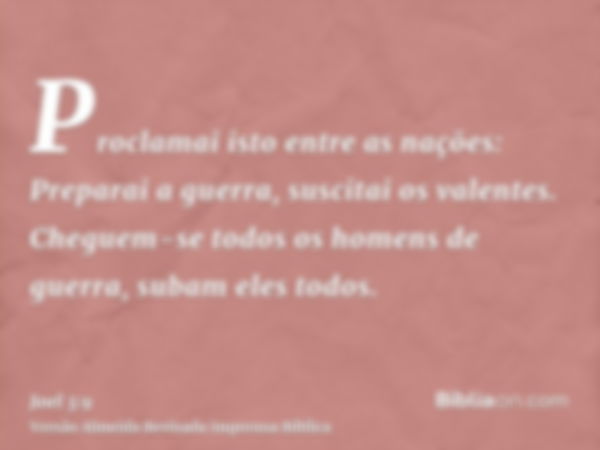 Proclamai isto entre as nações: Preparai a guerra, suscitai os valentes. Cheguem-se todos os homens de guerra, subam eles todos.