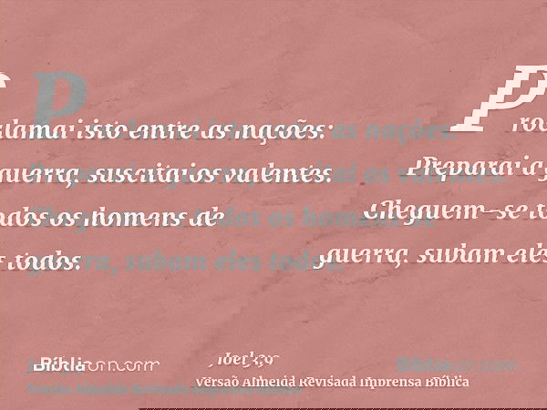 Proclamai isto entre as nações: Preparai a guerra, suscitai os valentes. Cheguem-se todos os homens de guerra, subam eles todos.