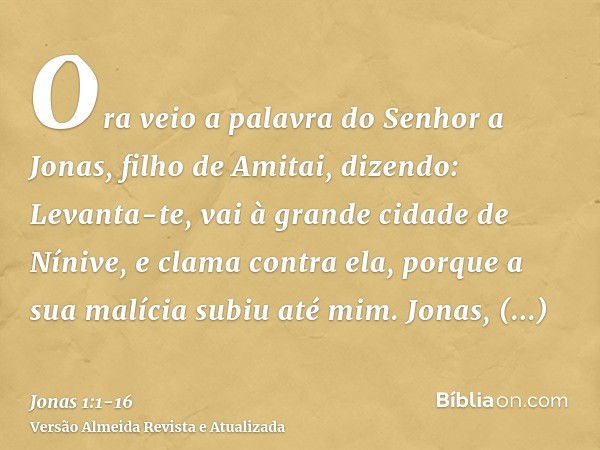 Ora veio a palavra do Senhor a Jonas, filho de Amitai, dizendo:Levanta-te, vai à grande cidade de Nínive, e clama contra ela, porque a sua malícia subiu até mim