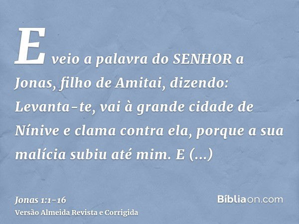 E veio a palavra do SENHOR a Jonas, filho de Amitai, dizendo:Levanta-te, vai à grande cidade de Nínive e clama contra ela, porque a sua malícia subiu até mim.E 