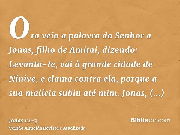 Ora veio a palavra do Senhor a Jonas, filho de Amitai, dizendo:Levanta-te, vai à grande cidade de Nínive, e clama contra ela, porque a sua malícia subiu até mim