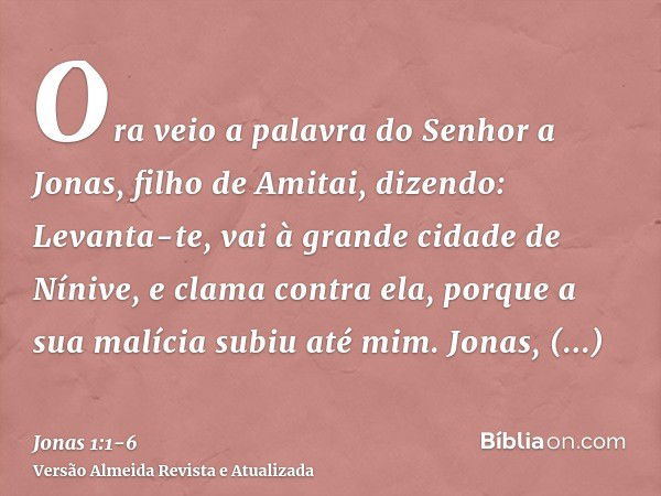 Ora veio a palavra do Senhor a Jonas, filho de Amitai, dizendo:Levanta-te, vai à grande cidade de Nínive, e clama contra ela, porque a sua malícia subiu até mim