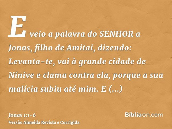 E veio a palavra do SENHOR a Jonas, filho de Amitai, dizendo:Levanta-te, vai à grande cidade de Nínive e clama contra ela, porque a sua malícia subiu até mim.E 