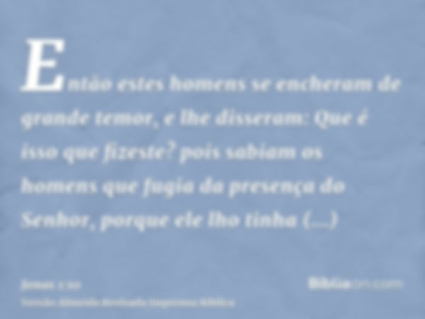 Então estes homens se encheram de grande temor, e lhe disseram: Que é isso que fizeste? pois sabiam os homens que fugia da presença do Senhor, porque ele lho ti