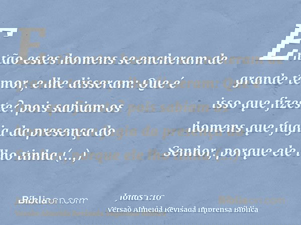Então estes homens se encheram de grande temor, e lhe disseram: Que é isso que fizeste? pois sabiam os homens que fugia da presença do Senhor, porque ele lho ti