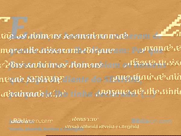 Então, os homens se encheram de grande temor e lhe disseram: Por que fizeste tu isso? Pois sabiam os homens que fugia de diante do SENHOR, porque ele lho tinha