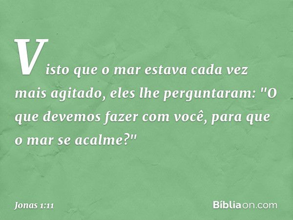 Visto que o mar estava cada vez mais agitado, eles lhe perguntaram: "O que devemos fazer com você, para que o mar se acalme?" -- Jonas 1:11