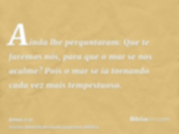 Ainda lhe perguntaram: Que te faremos nós, para que o mar se nos acalme? Pois o mar se ia tornando cada vez mais tempestuoso.