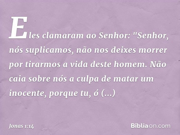 Eles clamaram ao Senhor: "Senhor, nós suplicamos, não nos deixes morrer por tirarmos a vida deste homem. Não caia sobre nós a culpa de matar um inocen­te, porqu