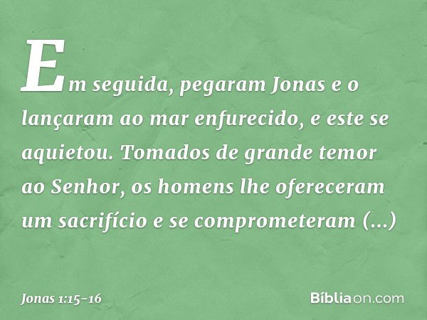 Em seguida, pegaram Jonas e o lançaram ao mar enfurecido, e este se aquietou. Tomados de grande temor ao Senhor, os homens lhe ofereceram um sacrifício e se com