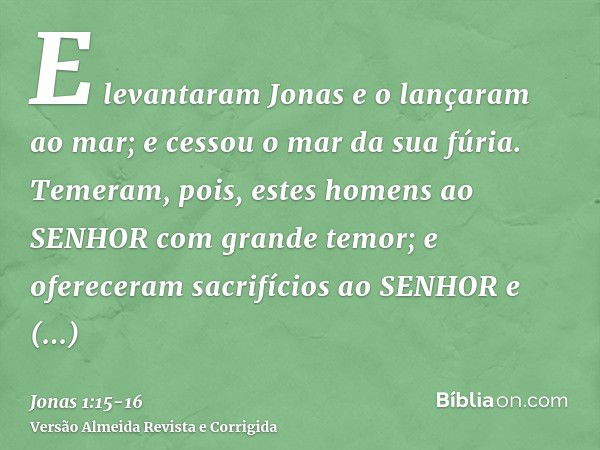 E levantaram Jonas e o lançaram ao mar; e cessou o mar da sua fúria.Temeram, pois, estes homens ao SENHOR com grande temor; e ofereceram sacrifícios ao SENHOR e