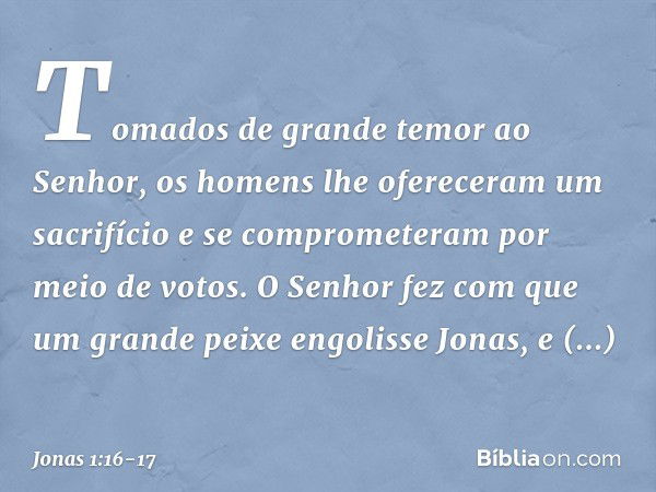 Tomados de grande temor ao Senhor, os homens lhe ofereceram um sacrifício e se comprometeram por meio de votos. O Senhor fez com que um grande peixe engolisse J